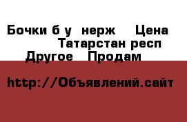 Бочки б.у. нерж. › Цена ­ 1 000 - Татарстан респ. Другое » Продам   